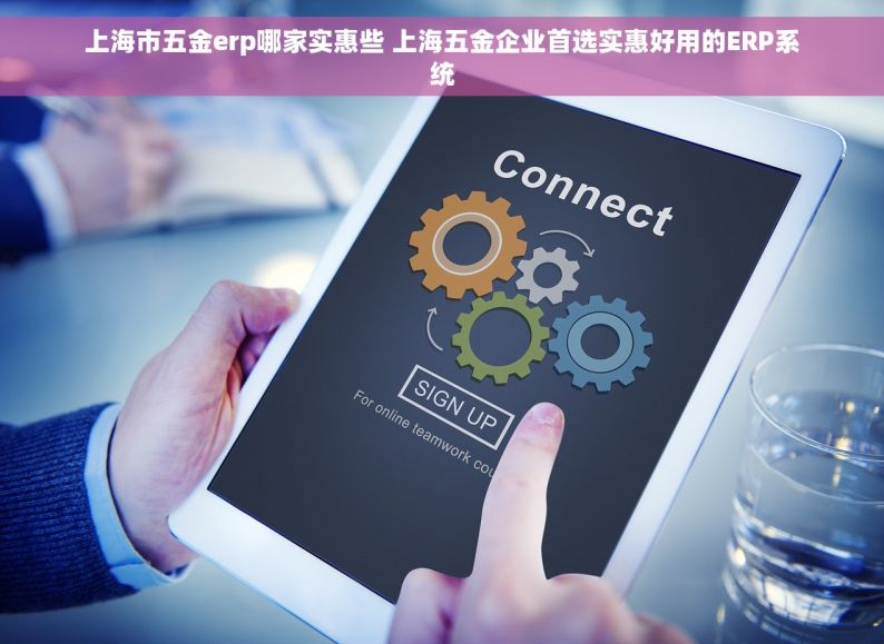 上海市五金erp哪家实惠些 上海五金企业首选实惠好用的ERP系统