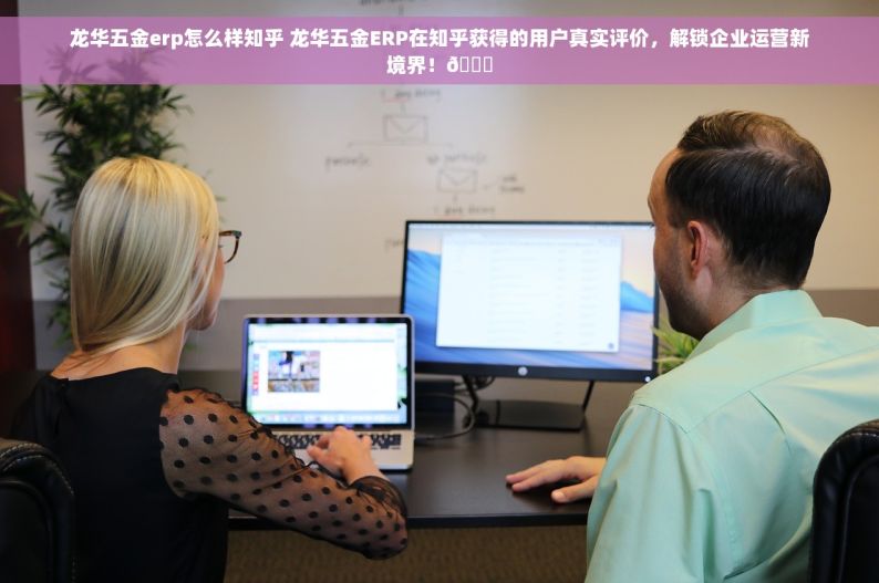龙华五金erp怎么样知乎 龙华五金ERP在知乎获得的用户真实评价，解锁企业运营新境界！😊