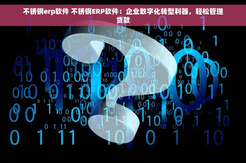不锈钢erp软件 不锈钢ERP软件：企业数字化转型利器，轻松管理货款