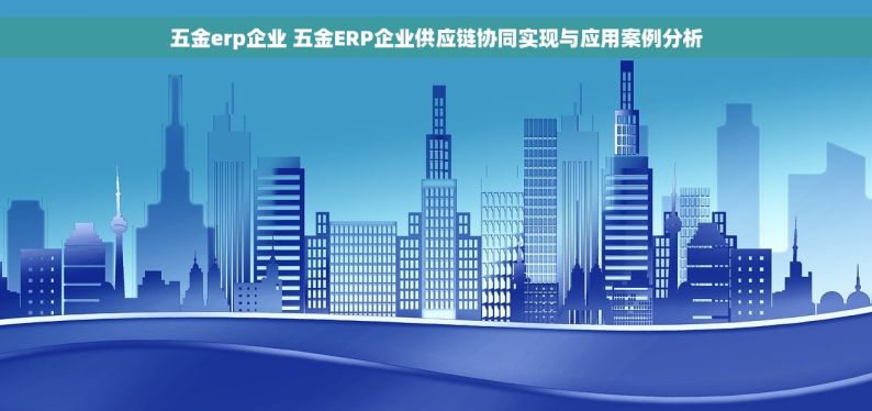 五金erp企业 五金ERP企业供应链协同实现与应用案例分析