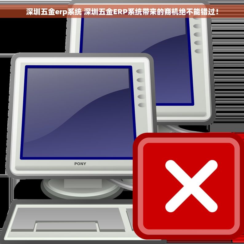 深圳五金erp系统 深圳五金ERP系统带来的商机绝不能错过！