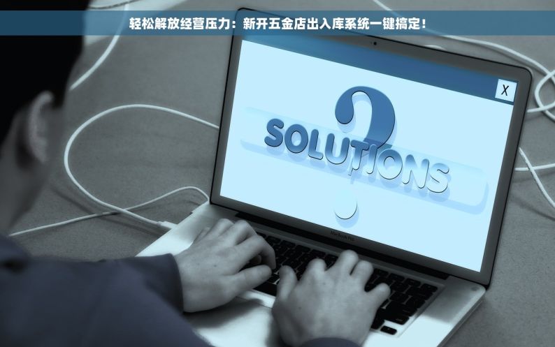 轻松解放经营压力：新开五金店出入库系统一键搞定！