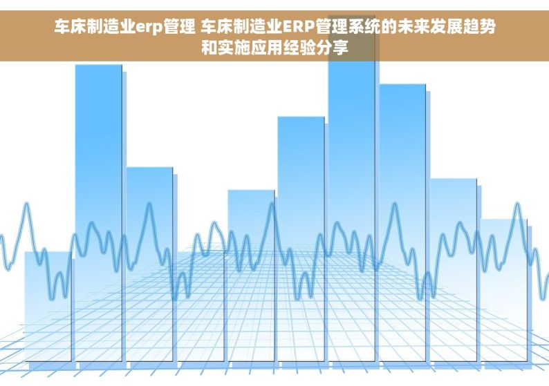 车床制造业erp管理 车床制造业ERP管理系统的未来发展趋势和实施应用经验分享