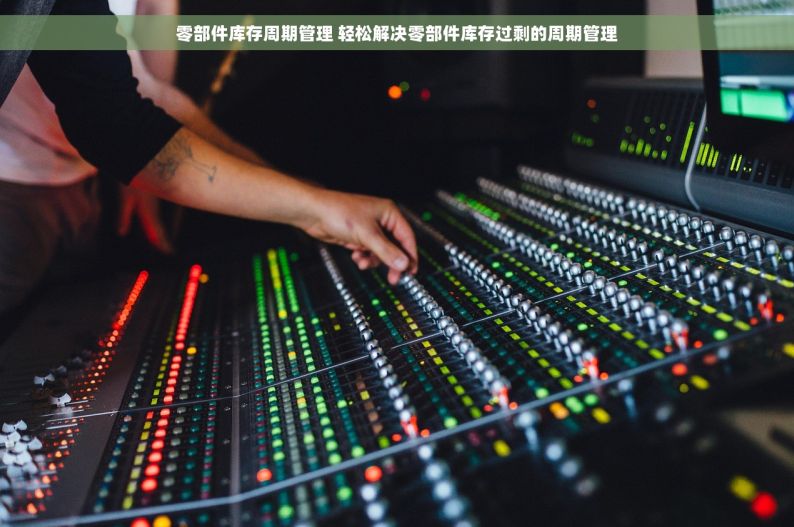 零部件库存周期管理 轻松解决零部件库存过剩的周期管理