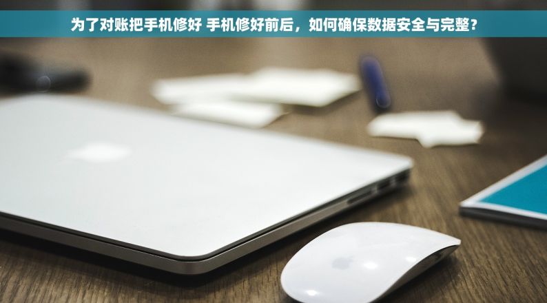 为了对账把手机修好 手机修好前后，如何确保数据安全与完整？