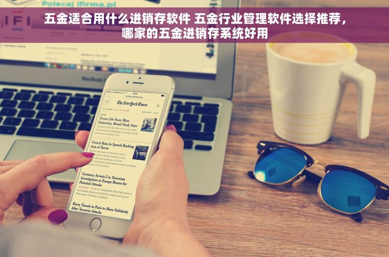 五金适合用什么进销存软件 五金行业管理软件选择推荐，哪家的五金进销存系统好用