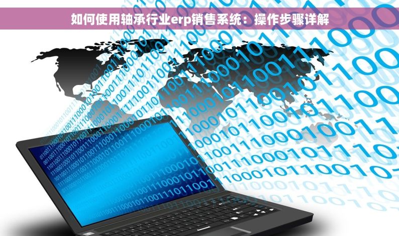 如何使用轴承行业erp销售系统：操作步骤详解