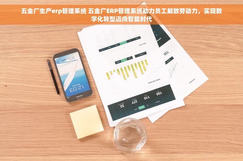 五金厂生产erp管理系统 五金厂ERP管理系统助力员工解放劳动力，实现数字化转型迈向智能时代