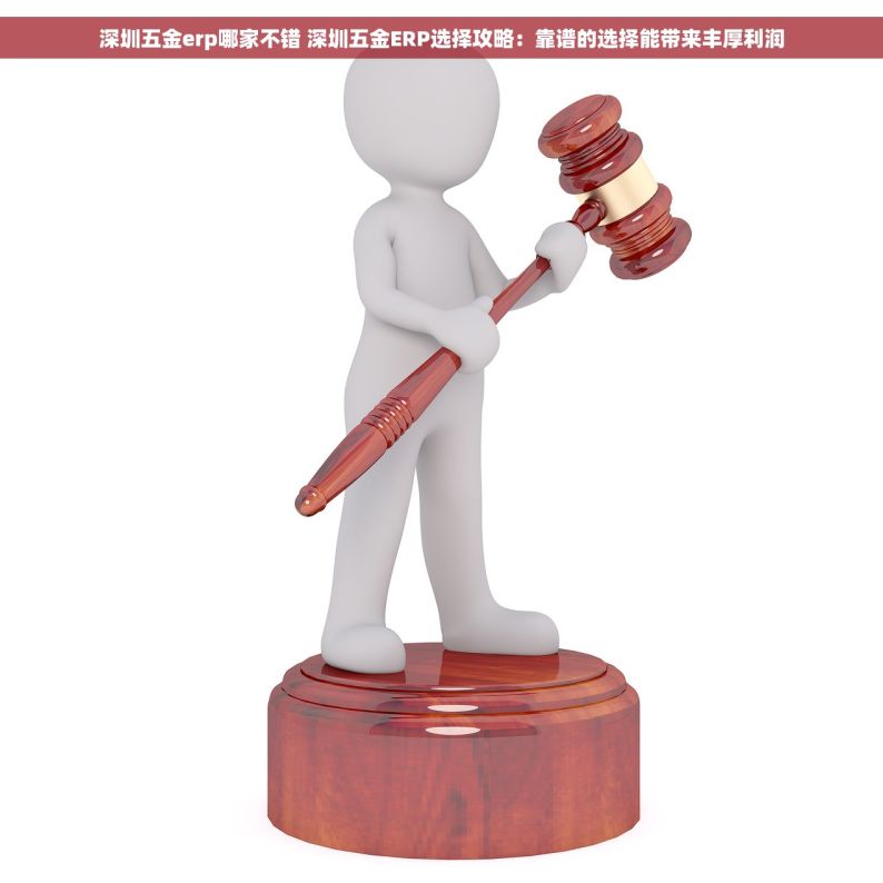 深圳五金erp哪家不错 深圳五金ERP选择攻略：靠谱的选择能带来丰厚利润