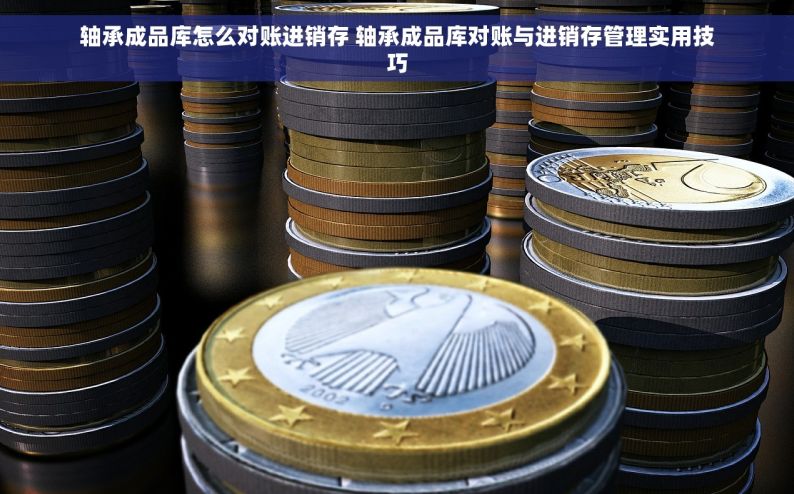 轴承成品库怎么对账进销存 轴承成品库对账与进销存管理实用技巧