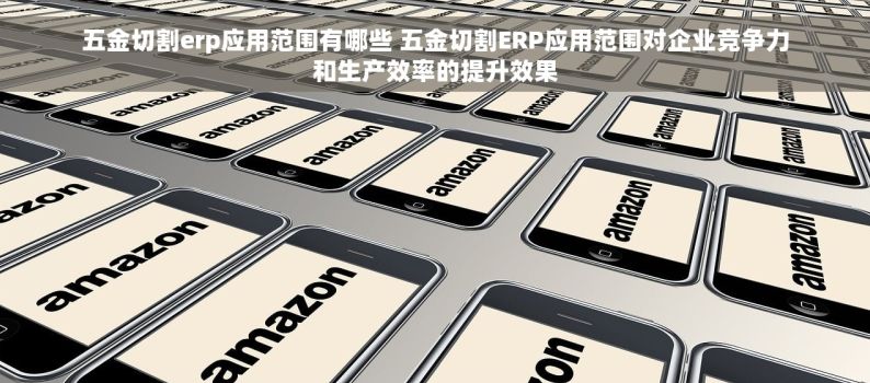 五金切割erp应用范围有哪些 五金切割ERP应用范围对企业竞争力和生产效率的提升效果