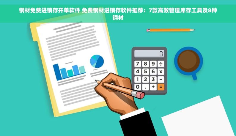 钢材免费进销存开单软件 免费钢材进销存软件推荐：7款高效管理库存工具及8种钢材