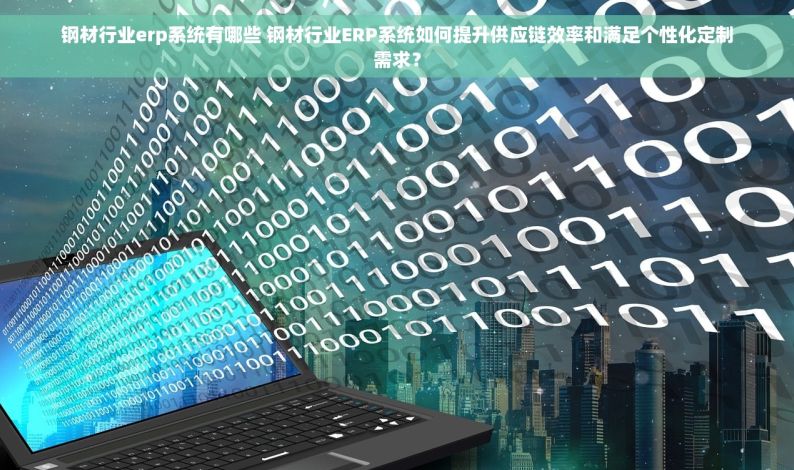钢材行业erp系统有哪些 钢材行业ERP系统如何提升供应链效率和满足个性化定制需求？