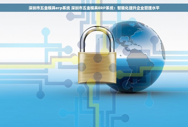 深圳市五金模具erp系统 深圳市五金模具ERP系统：智能化提升企业管理水平