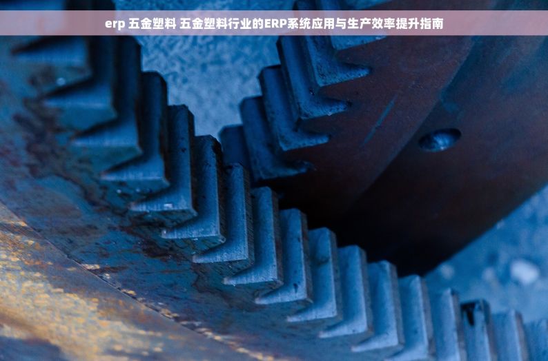 erp 五金塑料 五金塑料行业的ERP系统应用与生产效率提升指南