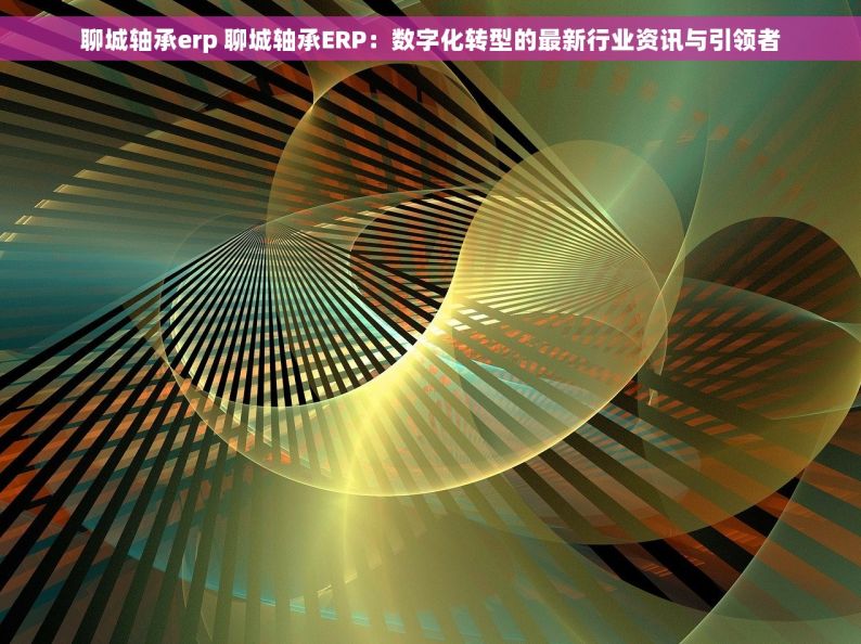 安徽省五金erp哪家有名 安徽省五金ERP系统排名及快速选择策略
