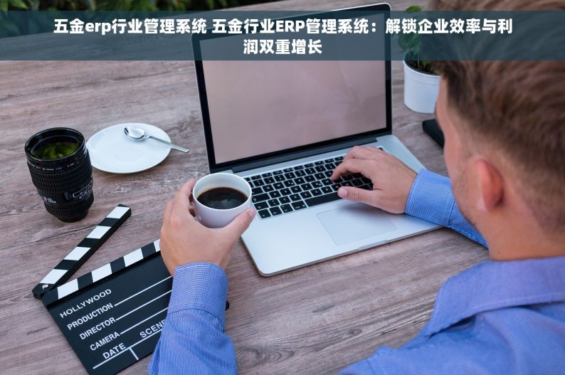 五金erp行业管理系统 五金行业ERP管理系统：解锁企业效率与利润双重增长
