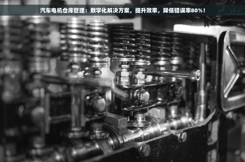 汽车电机仓库管理：数字化解决方案，提升效率，降低错误率80%！