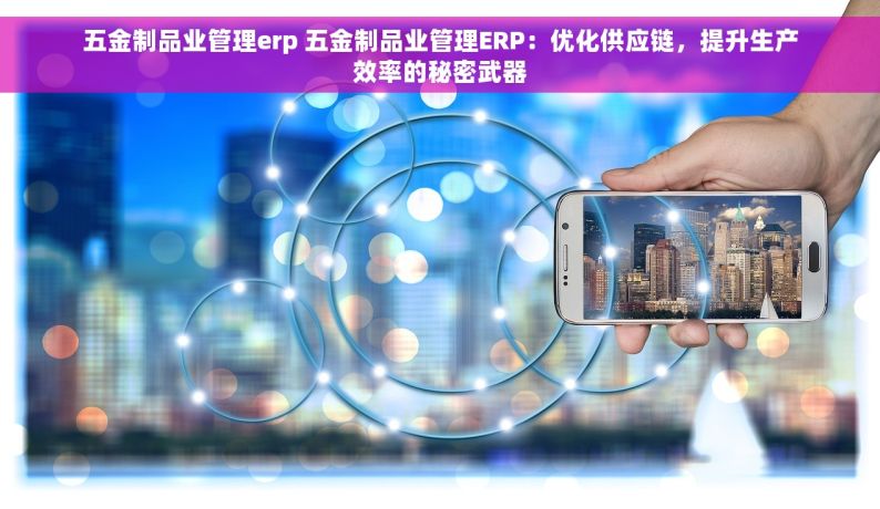 五金制品业管理erp 五金制品业管理ERP：优化供应链，提升生产效率的秘密武器