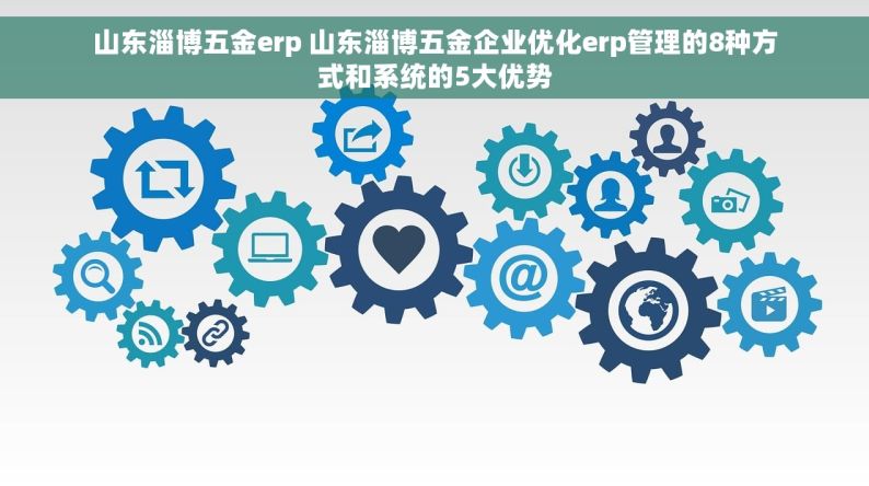 山东淄博五金erp 山东淄博五金企业优化erp管理的8种方式和系统的5大优势