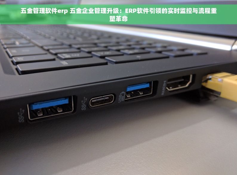 五金管理软件erp 五金企业管理升级：ERP软件引领的实时监控与流程重塑革命