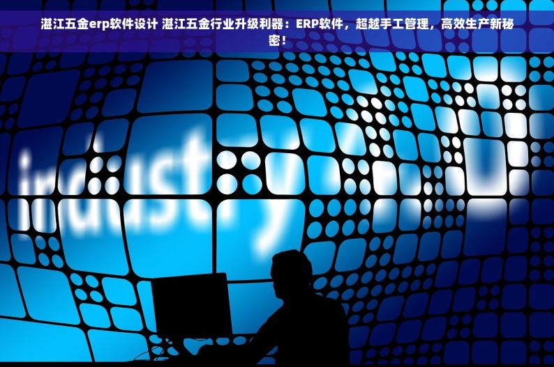 湛江五金erp软件设计 湛江五金行业升级利器：ERP软件，超越手工管理，高效生产新秘密！