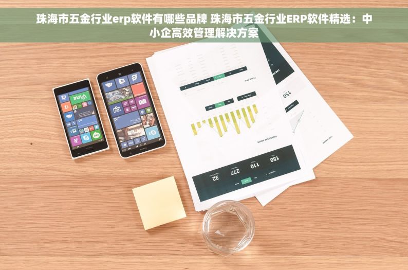 珠海市五金行业erp软件有哪些品牌 珠海市五金行业ERP软件精选：中小企高效管理解决方案