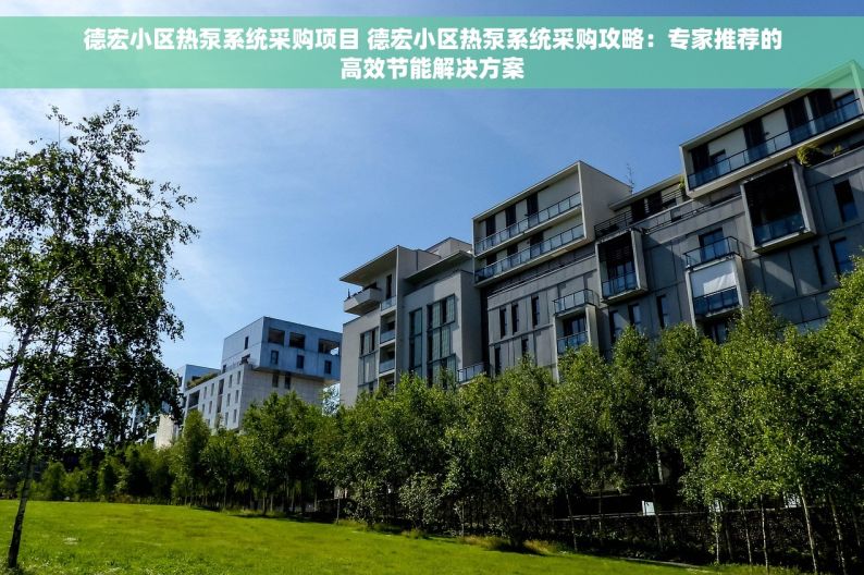 德宏小区热泵系统采购项目 德宏小区热泵系统采购攻略：专家推荐的高效节能解决方案