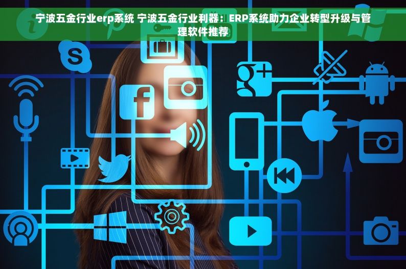 宁波五金行业erp系统 宁波五金行业利器：ERP系统助力企业转型升级与管理软件推荐