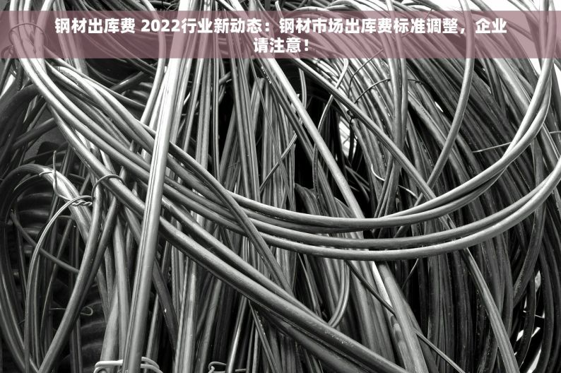 钢材出库费 2022行业新动态：钢材市场出库费标准调整，企业请注意！