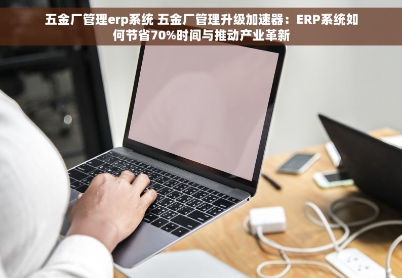 五金厂管理erp系统 五金厂管理升级加速器：ERP系统如何节省70%时间与推动产业革新