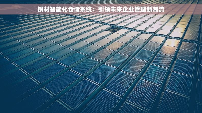 钢材智能化仓储系统：引领未来企业管理新潮流