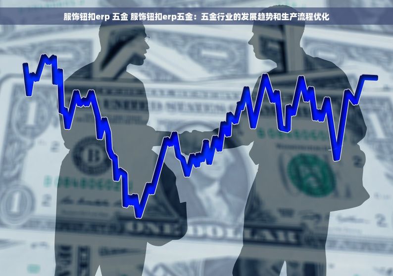 服饰钮扣erp 五金 服饰钮扣erp五金：五金行业的发展趋势和生产流程优化