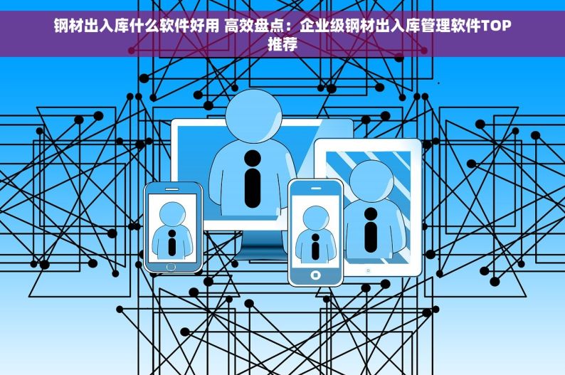 钢材出入库什么软件好用 高效盘点：企业级钢材出入库管理软件TOP推荐