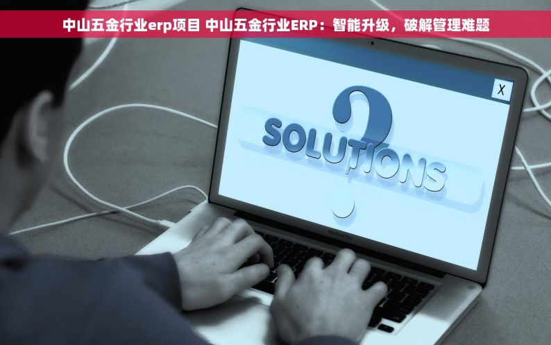 中山五金行业erp项目 中山五金行业ERP：智能升级，破解管理难题