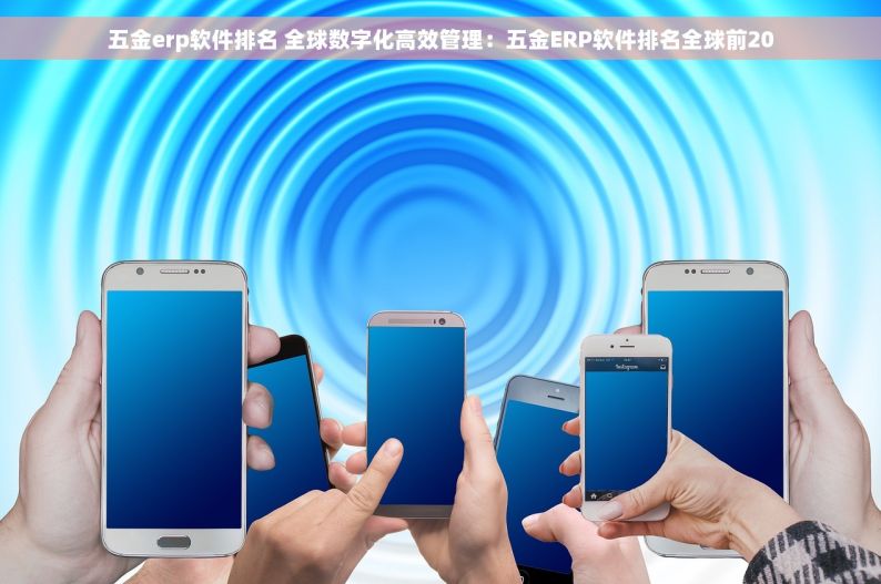 五金erp软件排名 全球数字化高效管理：五金ERP软件排名全球前20