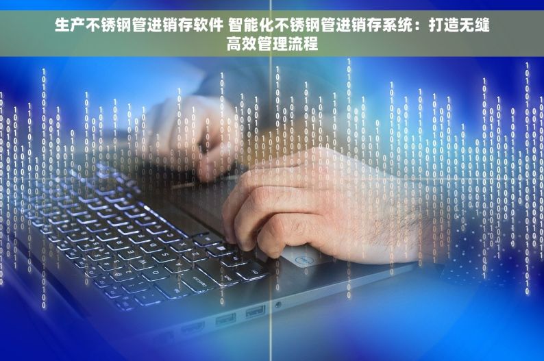 生产不锈钢管进销存软件 智能化不锈钢管进销存系统：打造无缝高效管理流程