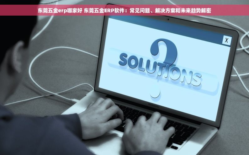 东莞五金erp哪家好 东莞五金ERP软件：常见问题、解决方案和未来趋势解密