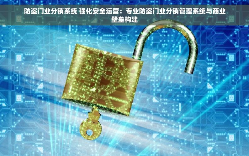 防盗门业分销系统 强化安全运营：专业防盗门业分销管理系统与商业壁垒构建