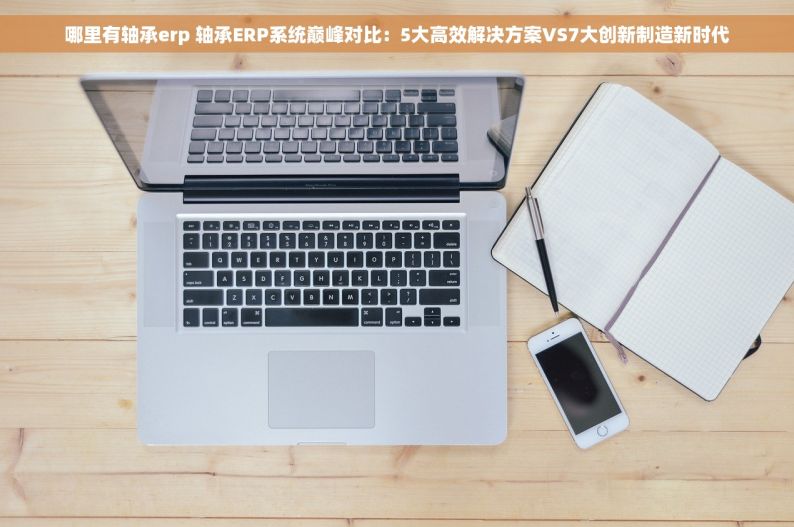 哪里有轴承erp 轴承ERP系统巅峰对比：5大高效解决方案VS7大创新制造新时代