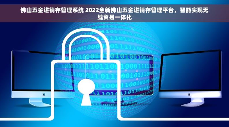 佛山五金进销存管理系统 2022全新佛山五金进销存管理平台，智能实现无缝贸易一体化