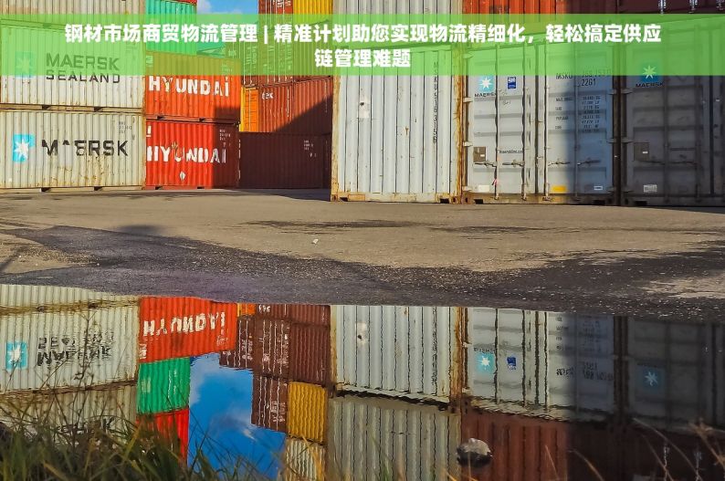 钢材市场商贸物流管理 | 精准计划助您实现物流精细化，轻松搞定供应链管理难题