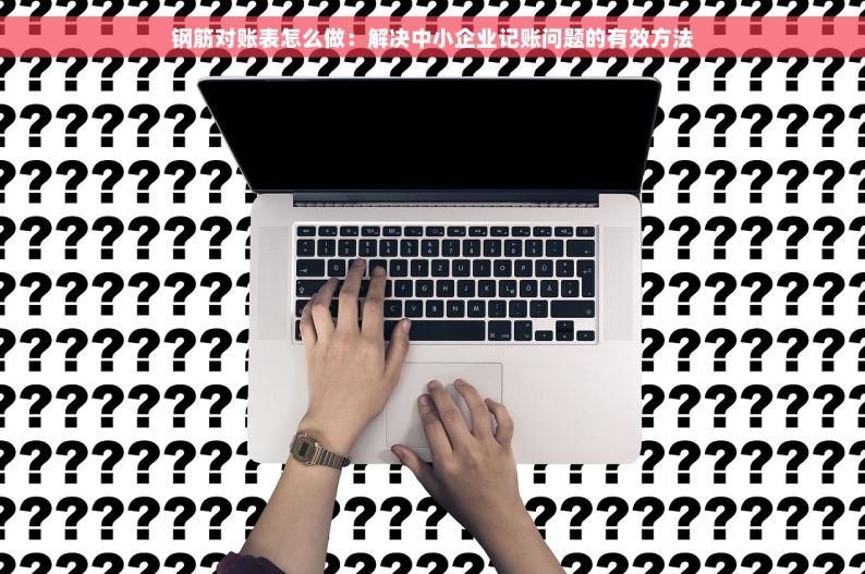 钢筋对账表怎么做：解决中小企业记账问题的有效方法
