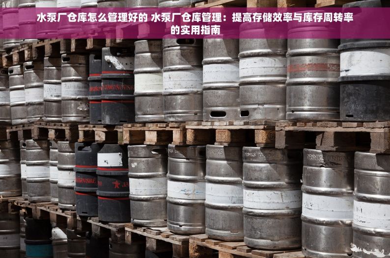 水泵厂仓库怎么管理好的 水泵厂仓库管理：提高存储效率与库存周转率的实用指南