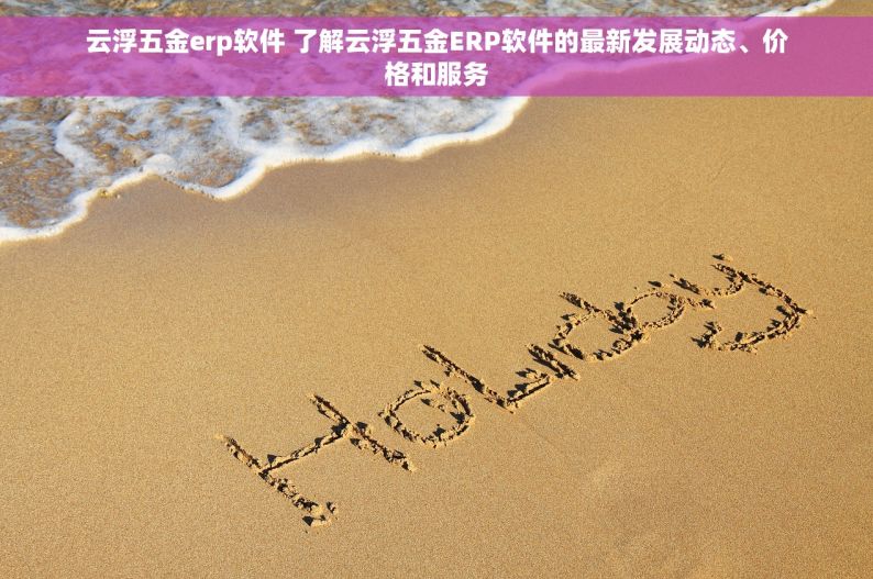 云浮五金erp软件 了解云浮五金ERP软件的最新发展动态、价格和服务