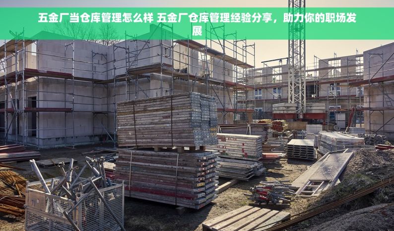 五金厂当仓库管理怎么样 五金厂仓库管理经验分享，助力你的职场发展