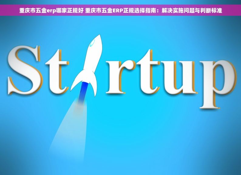 重庆市五金erp哪家正规好 重庆市五金ERP正规选择指南：解决实施问题与判断标准