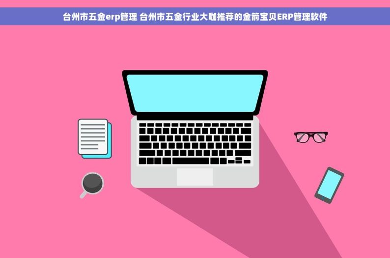 台州市五金erp管理 台州市五金行业大咖推荐的金箭宝贝ERP管理软件