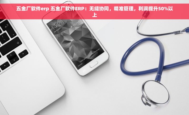 五金厂软件erp 五金厂软件ERP：无缝协同，精准管理，利润提升50%以上