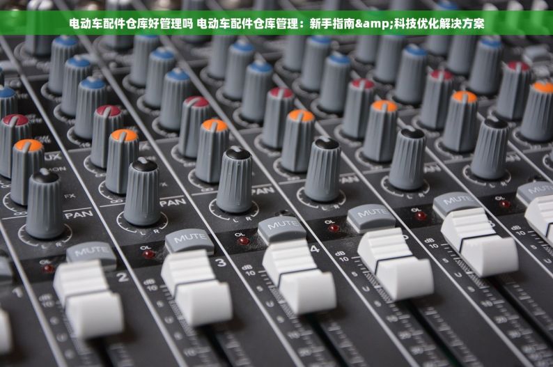 电动车配件仓库好管理吗 电动车配件仓库管理：新手指南&科技优化解决方案